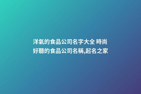 洋氣的食品公司名字大全 時尚好聽的食品公司名稱,起名之家-第1張-公司起名-玄機派